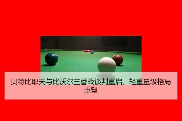 贝特比耶夫与比沃尔三番战谈判重启，轻重量级格局重塑